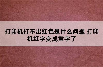 打印机打不出红色是什么问题 打印机红字变成黄字了